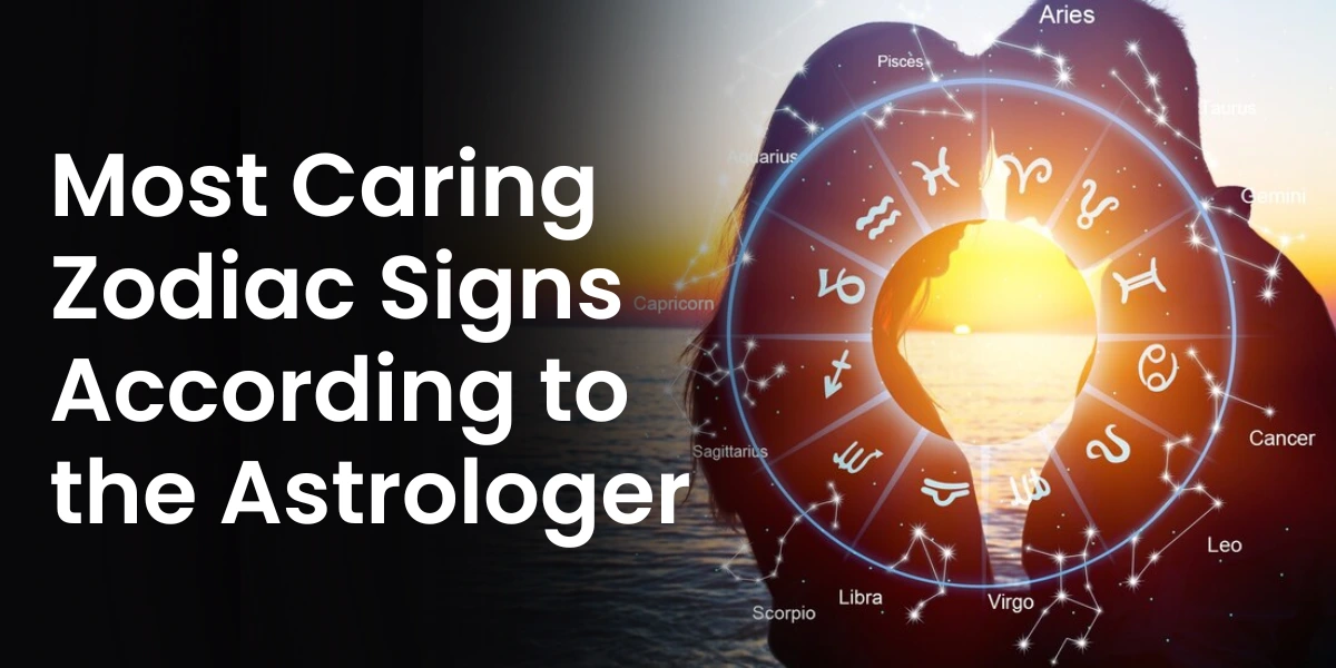 Most Caring Zodiac Signs According to the Astrologer