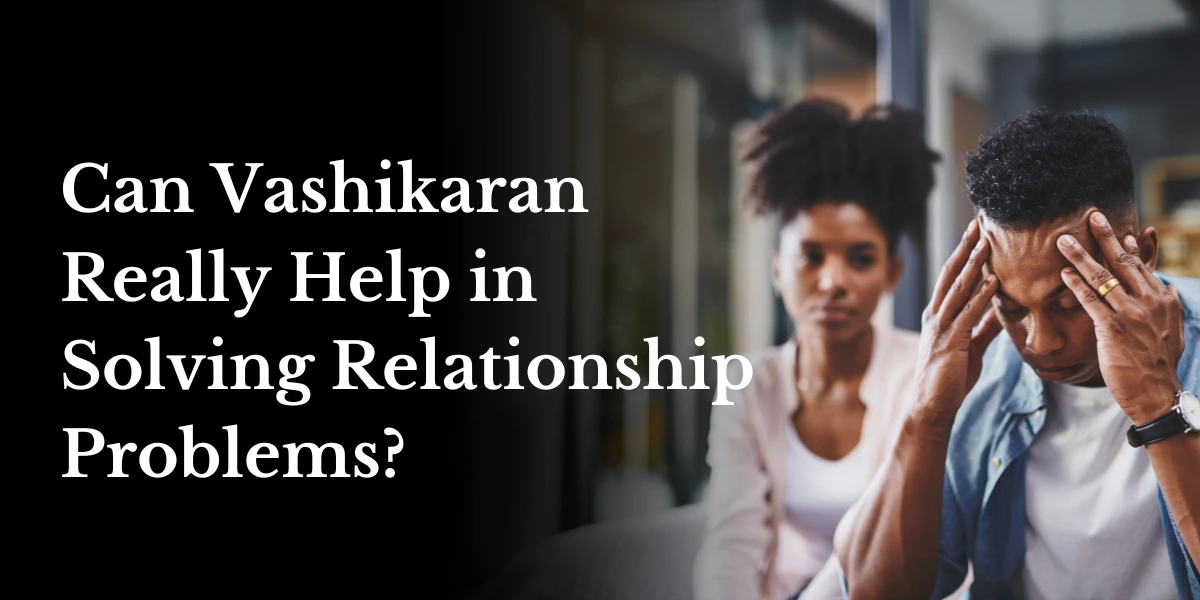 Can Vashikaran Really Help in Solving Relationship Problems