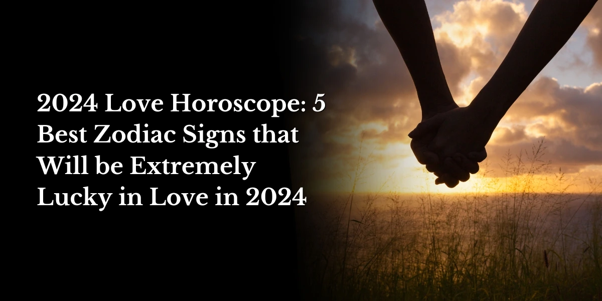 2024 Love Horoscope 5 Best Zodiac Signs that Will be Extremely Lucky in Love in 2024