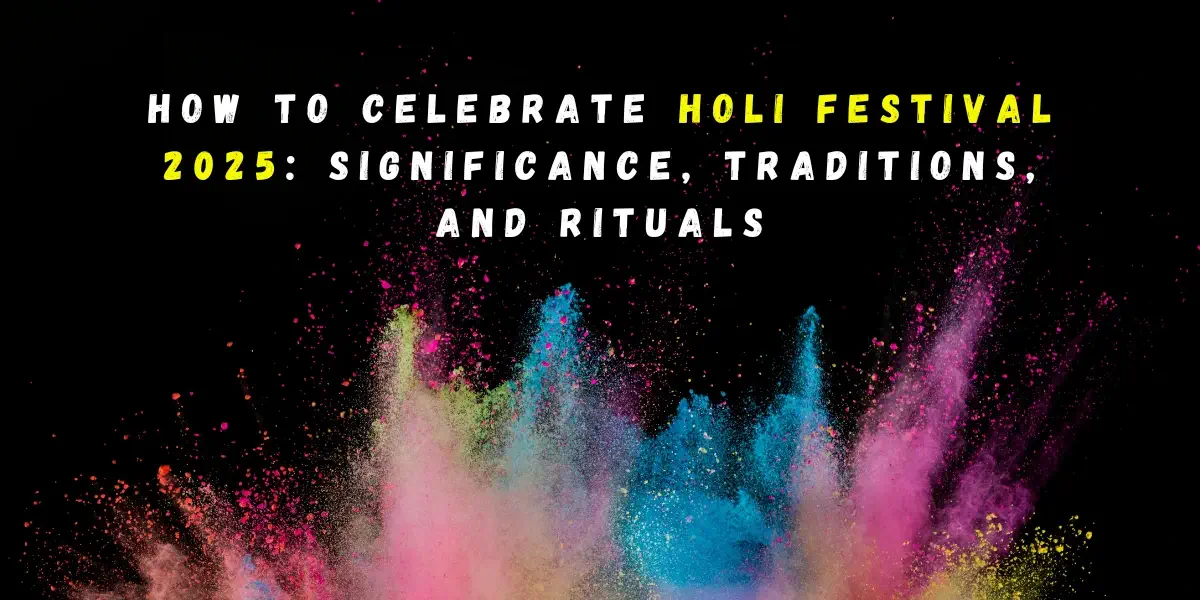 How to Celebrate Holi Festival 2025: Significance, Traditions, and Rituals