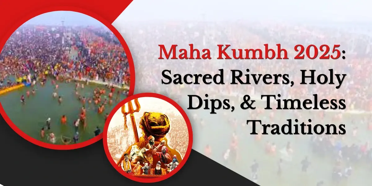 Maha Kumbh 2025: Sacred Rivers, Holy Dips, and Timeless Traditions